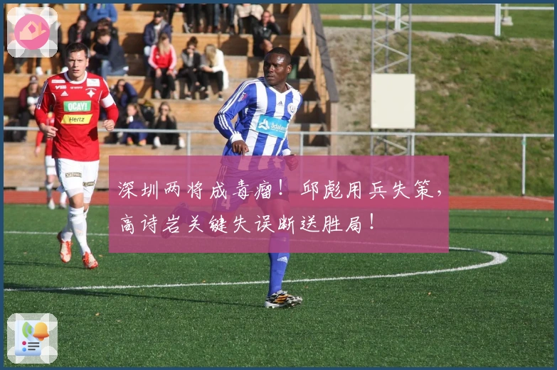 深圳两将成毒瘤！邱彪用兵失策，高诗岩关键失误断送胜局！