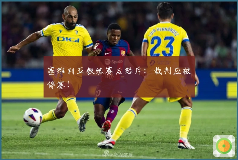 塞维利亚教练赛后怒斥：裁判应被停赛！