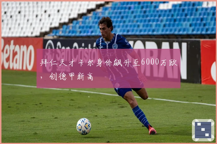 拜仁天才卡尔身价飙升至6000万欧，创德甲新高