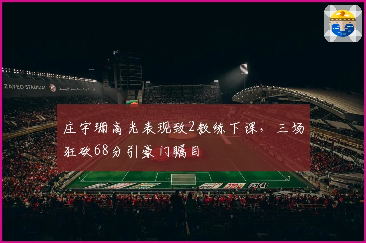 庄宇珊高光表现致2教练下课，三场狂砍68分引豪门瞩目
