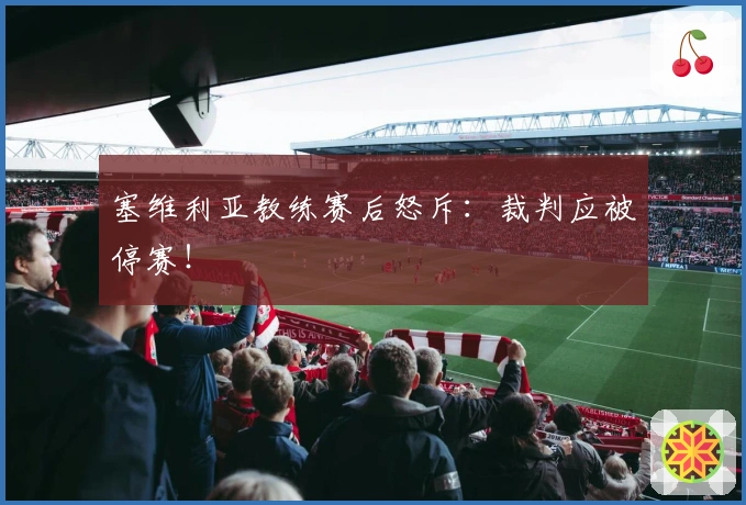 塞维利亚教练赛后怒斥：裁判应被停赛！